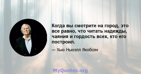 Когда вы смотрите на город, это все равно, что читать надежды, чаяния и гордость всех, кто его построил.