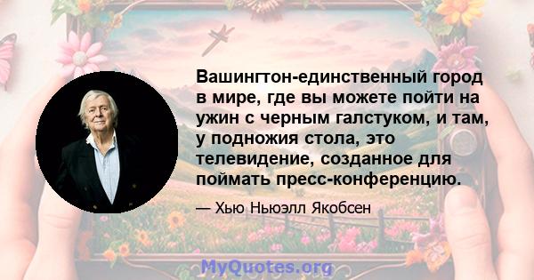 Вашингтон-единственный город в мире, где вы можете пойти на ужин с черным галстуком, и там, у подножия стола, это телевидение, созданное для поймать пресс-конференцию.