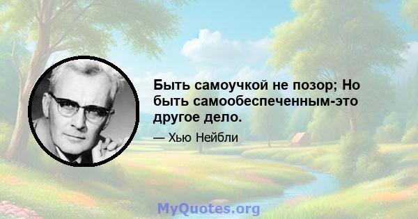 Быть самоучкой не позор; Но быть самообеспеченным-это другое дело.