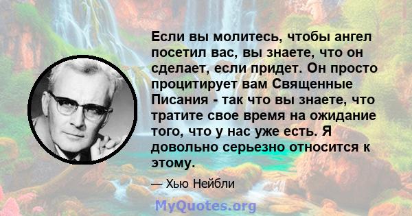 Если вы молитесь, чтобы ангел посетил вас, вы знаете, что он сделает, если придет. Он просто процитирует вам Священные Писания - так что вы знаете, что тратите свое время на ожидание того, что у нас уже есть. Я довольно 