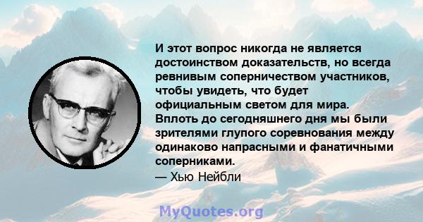 И этот вопрос никогда не является достоинством доказательств, но всегда ревнивым соперничеством участников, чтобы увидеть, что будет официальным светом для мира. Вплоть до сегодняшнего дня мы были зрителями глупого