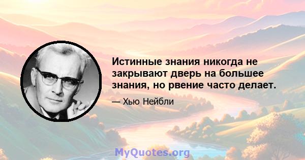 Истинные знания никогда не закрывают дверь на большее знания, но рвение часто делает.