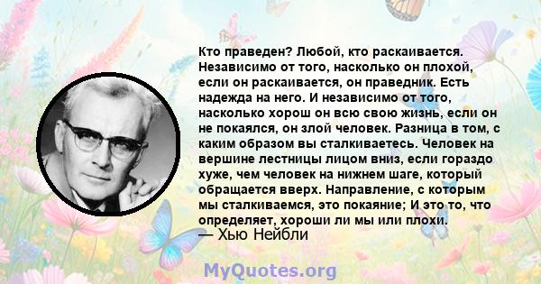 Кто праведен? Любой, кто раскаивается. Независимо от того, насколько он плохой, если он раскаивается, он праведник. Есть надежда на него. И независимо от того, насколько хорош он всю свою жизнь, если он не покаялся, он