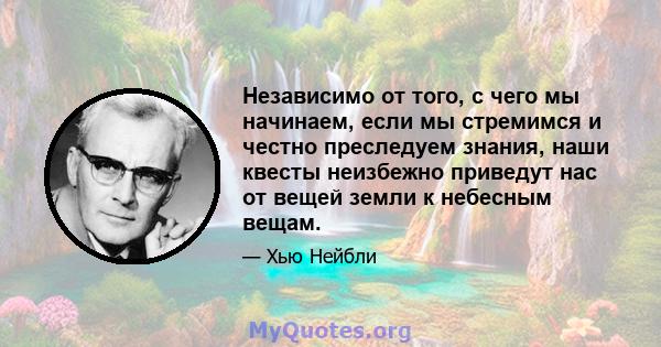 Независимо от того, с чего мы начинаем, если мы стремимся и честно преследуем знания, наши квесты неизбежно приведут нас от вещей земли к небесным вещам.