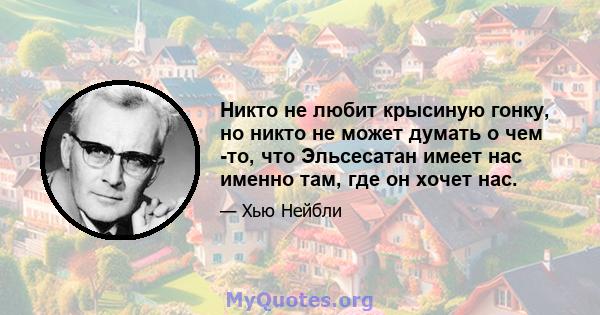 Никто не любит крысиную гонку, но никто не может думать о чем -то, что Эльсесатан имеет нас именно там, где он хочет нас.