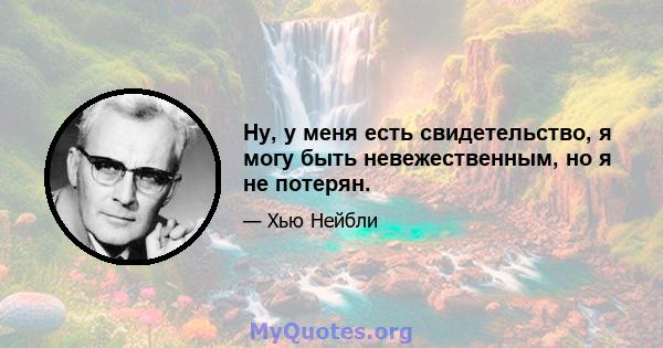 Ну, у меня есть свидетельство, я могу быть невежественным, но я не потерян.