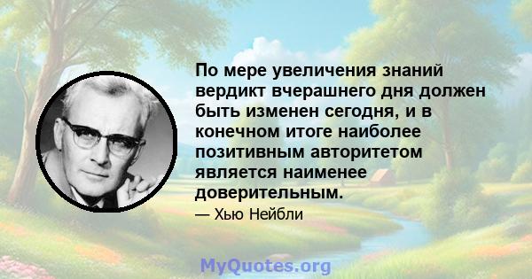 По мере увеличения знаний вердикт вчерашнего дня должен быть изменен сегодня, и в конечном итоге наиболее позитивным авторитетом является наименее доверительным.