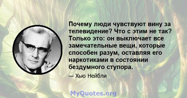 Почему люди чувствуют вину за телевидение? Что с этим не так? Только это: он выключает все замечательные вещи, которые способен разум, оставляя его наркотиками в состоянии бездумного ступора.