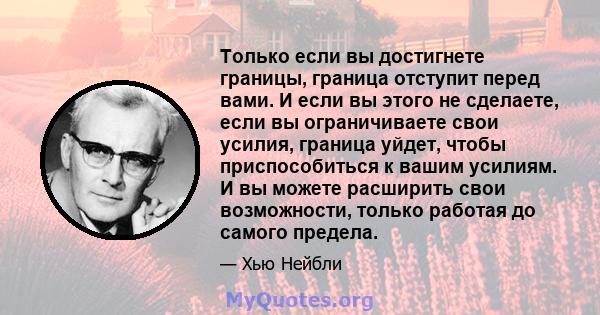 Только если вы достигнете границы, граница отступит перед вами. И если вы этого не сделаете, если вы ограничиваете свои усилия, граница уйдет, чтобы приспособиться к вашим усилиям. И вы можете расширить свои