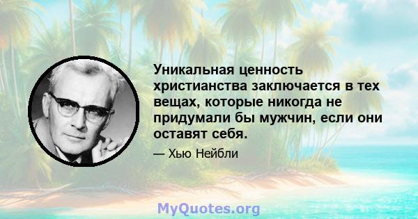 Уникальная ценность христианства заключается в тех вещах, которые никогда не придумали бы мужчин, если они оставят себя.