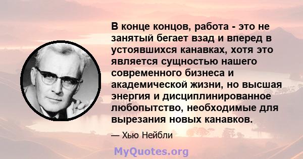 В конце концов, работа - это не занятый бегает взад и вперед в устоявшихся канавках, хотя это является сущностью нашего современного бизнеса и академической жизни, но высшая энергия и дисциплинированное любопытство,