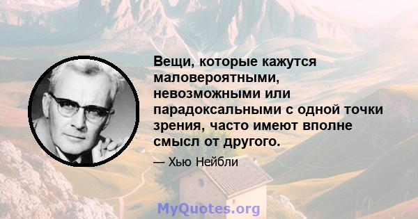 Вещи, которые кажутся маловероятными, невозможными или парадоксальными с одной точки зрения, часто имеют вполне смысл от другого.