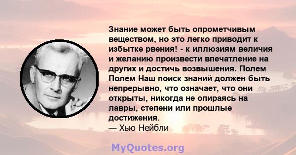 Знание может быть опрометчивым веществом, но это легко приводит к избытке рвения! - к иллюзиям величия и желанию произвести впечатление на других и достичь возвышения. Полем Полем Наш поиск знаний должен быть