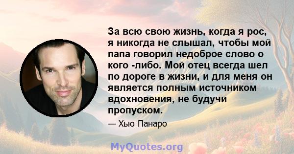 За всю свою жизнь, когда я рос, я никогда не слышал, чтобы мой папа говорил недоброе слово о кого -либо. Мой отец всегда шел по дороге в жизни, и для меня он является полным источником вдохновения, не будучи пропуском.