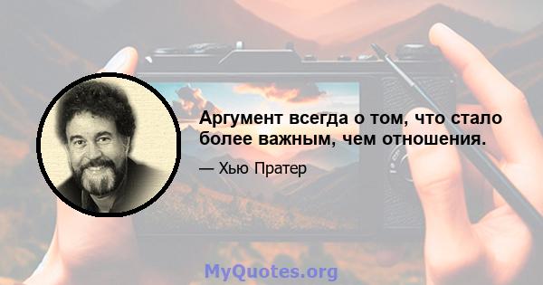 Аргумент всегда о том, что стало более важным, чем отношения.