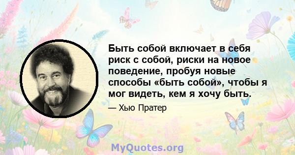 Быть собой включает в себя риск с собой, риски на новое поведение, пробуя новые способы «быть собой», чтобы я мог видеть, кем я хочу быть.