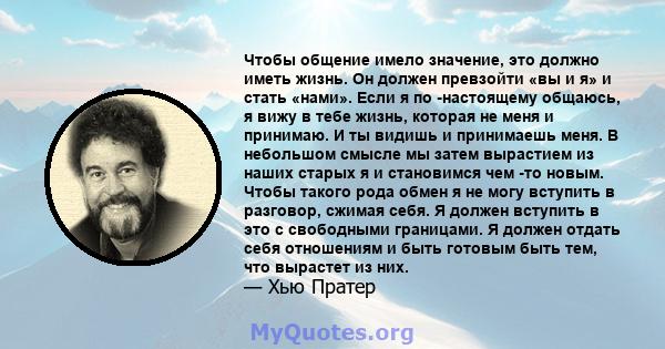 Чтобы общение имело значение, это должно иметь жизнь. Он должен превзойти «вы и я» и стать «нами». Если я по -настоящему общаюсь, я вижу в тебе жизнь, которая не меня и принимаю. И ты видишь и принимаешь меня. В