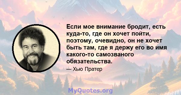 Если мое внимание бродит, есть куда-то, где он хочет пойти, поэтому, очевидно, он не хочет быть там, где я держу его во имя какого-то самозваного обязательства.