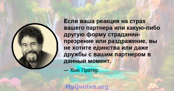 Если ваша реакция на страх вашего партнера или какую-либо другую форму страданий- презрение или раздражение, вы не хотите единства или даже дружбы с вашим партнером в данный момент.