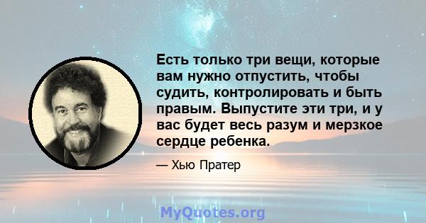 Есть только три вещи, которые вам нужно отпустить, чтобы судить, контролировать и быть правым. Выпустите эти три, и у вас будет весь разум и мерзкое сердце ребенка.