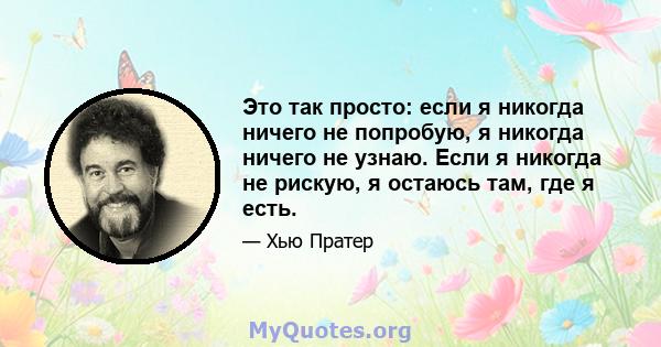 Это так просто: если я никогда ничего не попробую, я никогда ничего не узнаю. Если я никогда не рискую, я остаюсь там, где я есть.