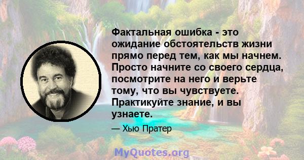 Фактальная ошибка - это ожидание обстоятельств жизни прямо перед тем, как мы начнем. Просто начните со своего сердца, посмотрите на него и верьте тому, что вы чувствуете. Практикуйте знание, и вы узнаете.