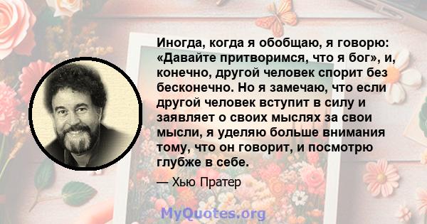 Иногда, когда я обобщаю, я говорю: «Давайте притворимся, что я бог», и, конечно, другой человек спорит без бесконечно. Но я замечаю, что если другой человек вступит в силу и заявляет о своих мыслях за свои мысли, я