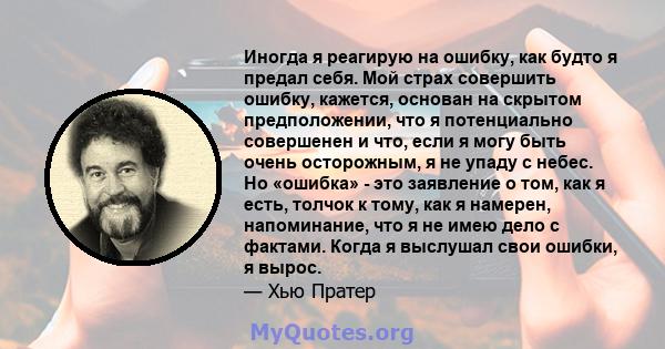 Иногда я реагирую на ошибку, как будто я предал себя. Мой страх совершить ошибку, кажется, основан на скрытом предположении, что я потенциально совершенен и что, если я могу быть очень осторожным, я не упаду с небес. Но 