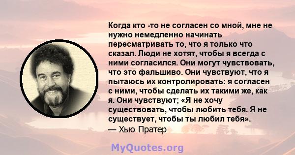 Когда кто -то не согласен со мной, мне не нужно немедленно начинать пересматривать то, что я только что сказал. Люди не хотят, чтобы я всегда с ними согласился. Они могут чувствовать, что это фальшиво. Они чувствуют,