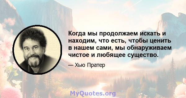 Когда мы продолжаем искать и находим, что есть, чтобы ценить в нашем сами, мы обнаруживаем чистое и любящее существо.