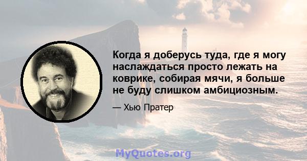 Когда я доберусь туда, где я могу наслаждаться просто лежать на коврике, собирая мячи, я больше не буду слишком амбициозным.