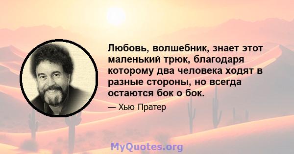 Любовь, волшебник, знает этот маленький трюк, благодаря которому два человека ходят в разные стороны, но всегда остаются бок о бок.