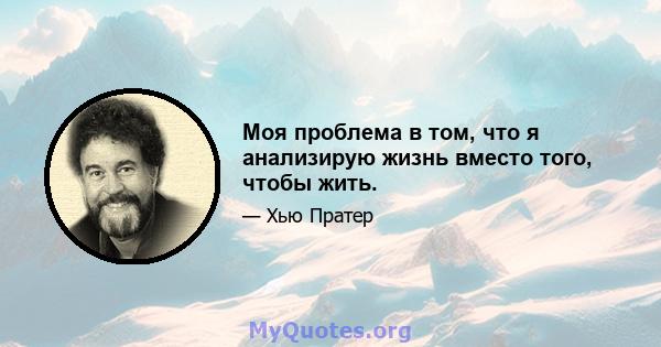 Моя проблема в том, что я анализирую жизнь вместо того, чтобы жить.