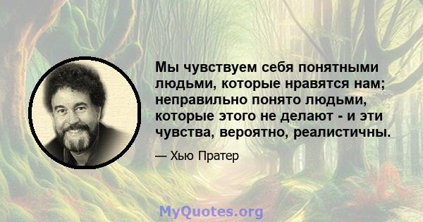 Мы чувствуем себя понятными людьми, которые нравятся нам; неправильно понято людьми, которые этого не делают - и эти чувства, вероятно, реалистичны.