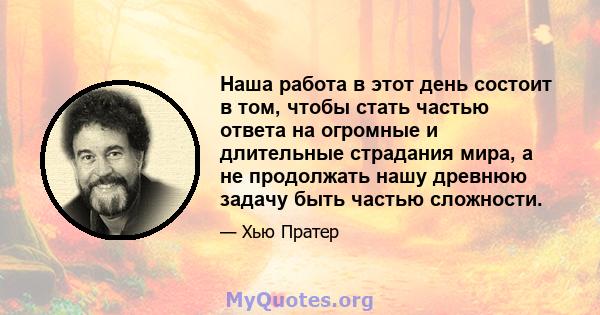 Наша работа в этот день состоит в том, чтобы стать частью ответа на огромные и длительные страдания мира, а не продолжать нашу древнюю задачу быть частью сложности.