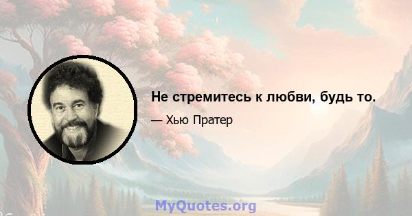 Не стремитесь к любви, будь то.