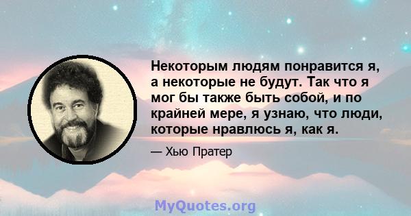 Некоторым людям понравится я, а некоторые не будут. Так что я мог бы также быть собой, и по крайней мере, я узнаю, что люди, которые нравлюсь я, как я.