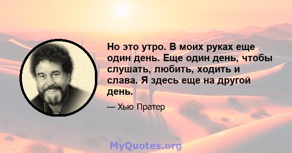 Но это утро. В моих руках еще один день. Еще один день, чтобы слушать, любить, ходить и слава. Я здесь еще на другой день.