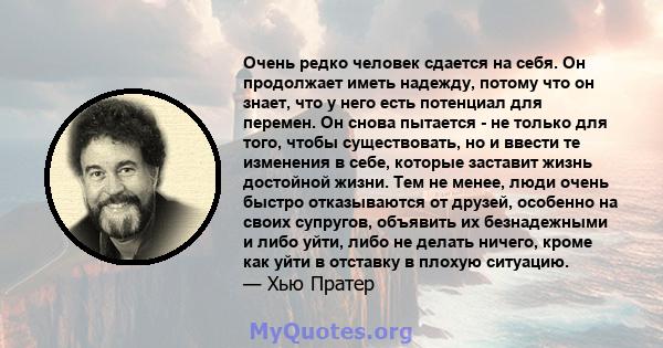 Очень редко человек сдается на себя. Он продолжает иметь надежду, потому что он знает, что у него есть потенциал для перемен. Он снова пытается - не только для того, чтобы существовать, но и ввести те изменения в себе,