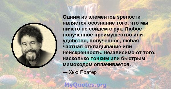 Одним из элементов зрелости является осознание того, что мы ничего не сойдем с рук. Любое полученное преимущество или удобство, полученное, любая частная откладывание или неискренность, независимо от того, насколько