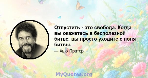 Отпустить - это свобода. Когда вы окажетесь в бесполезной битве, вы просто уходите с поля битвы.