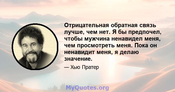 Отрицательная обратная связь лучше, чем нет. Я бы предпочел, чтобы мужчина ненавидел меня, чем просмотреть меня. Пока он ненавидит меня, я делаю значение.