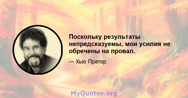 Поскольку результаты непредсказуемы, мои усилия не обречены на провал.