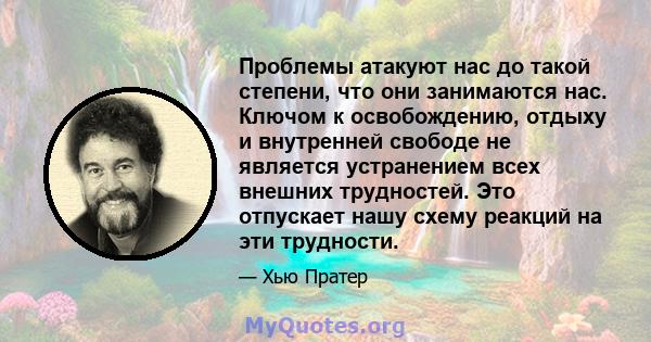 Проблемы атакуют нас до такой степени, что они занимаются нас. Ключом к освобождению, отдыху и внутренней свободе не является устранением всех внешних трудностей. Это отпускает нашу схему реакций на эти трудности.