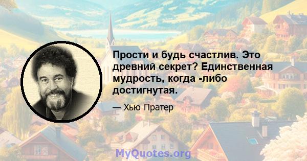 Прости и будь счастлив. Это древний секрет? Единственная мудрость, когда -либо достигнутая.