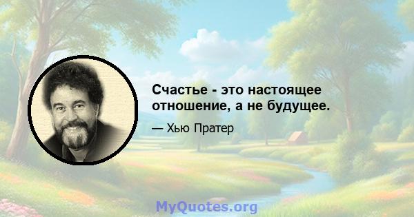 Счастье - это настоящее отношение, а не будущее.