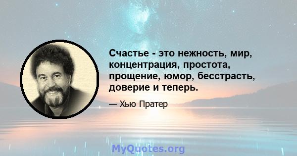 Счастье - это нежность, мир, концентрация, простота, прощение, юмор, бесстрасть, доверие и теперь.