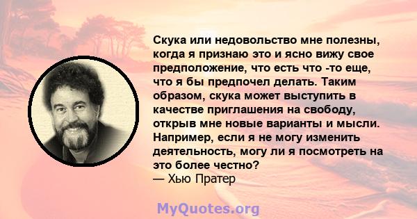 Скука или недовольство мне полезны, когда я признаю это и ясно вижу свое предположение, что есть что -то еще, что я бы предпочел делать. Таким образом, скука может выступить в качестве приглашения на свободу, открыв мне 