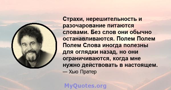 Страхи, нерешительность и разочарование питаются словами. Без слов они обычно останавливаются. Полем Полем Полем Слова иногда полезны для оглядки назад, но они ограничиваются, когда мне нужно действовать в настоящем.