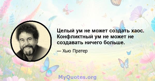 Целый ум не может создать хаос. Конфликтный ум не может не создавать ничего больше.